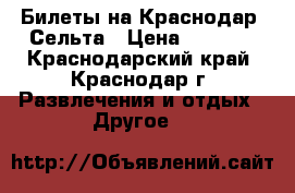 Билеты на Краснодар -Сельта › Цена ­ 1 000 - Краснодарский край, Краснодар г. Развлечения и отдых » Другое   